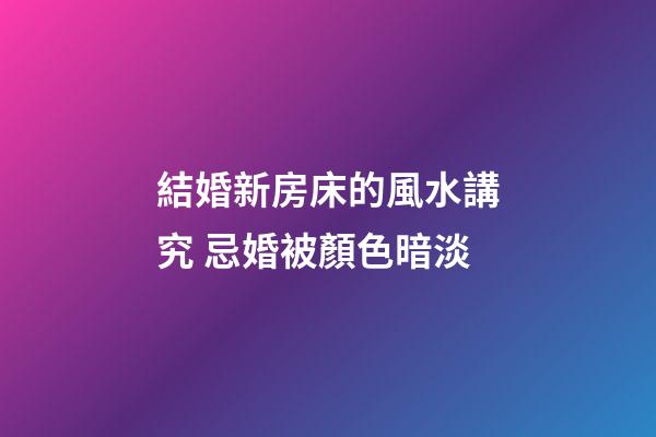 結婚新房床的風水講究 忌婚被顏色暗淡
